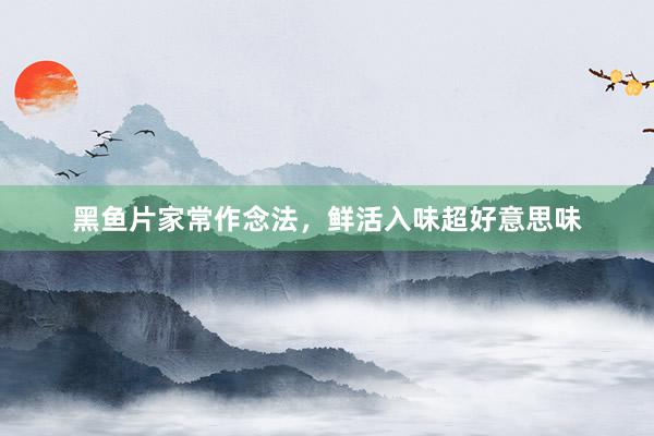 黑鱼片家常作念法，鲜活入味超好意思味