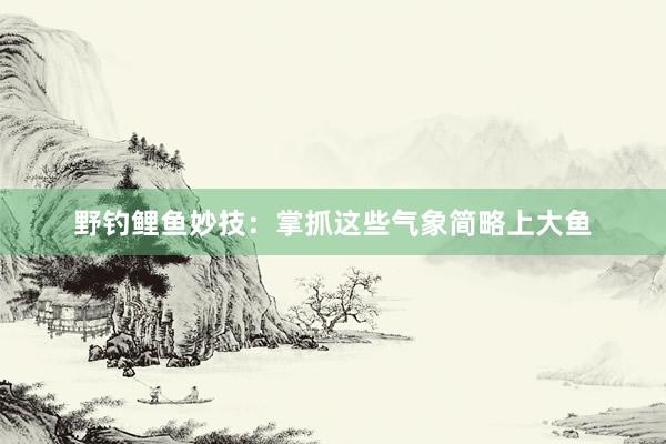 野钓鲤鱼妙技：掌抓这些气象简略上大鱼