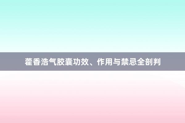 藿香浩气胶囊功效、作用与禁忌全剖判