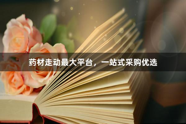 药材走动最大平台，一站式采购优选