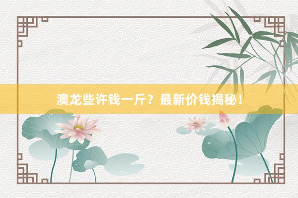 澳龙些许钱一斤？最新价钱揭秘！
