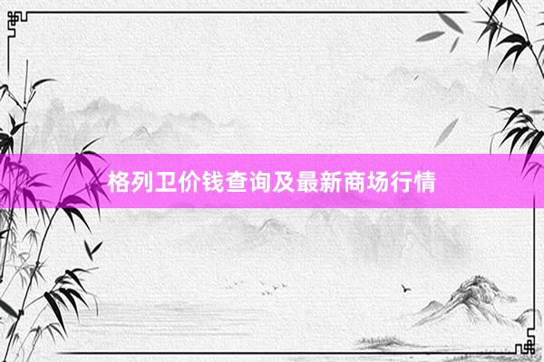 格列卫价钱查询及最新商场行情