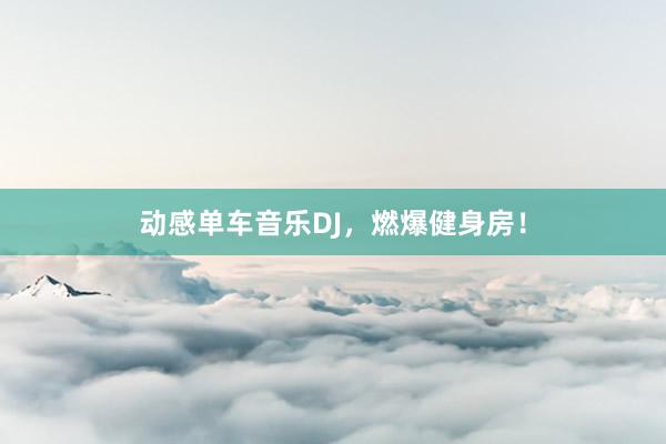 动感单车音乐DJ,燃爆健身房!